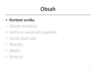 Obsah
•   Kontext vzniku
•   Obsah Iniciativy
•   Definice sociálních podniků
•   Social start-ups
•   Metriky
•   Aktéři
•   Historie

                                  3
 