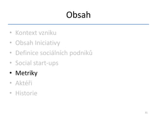 Obsah
•   Kontext vzniku
•   Obsah Iniciativy
•   Definice sociálních podniků
•   Social start-ups
•   Metriky
•   Aktéři
•   Historie

                                  31
 