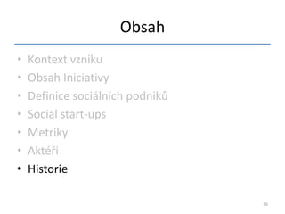 Obsah
•   Kontext vzniku
•   Obsah Iniciativy
•   Definice sociálních podniků
•   Social start-ups
•   Metriky
•   Aktéři
•   Historie

                                  36
 