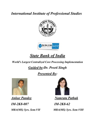 International Institute of Professional Studies




              State Bank of India
World's Largest Centralized Core Processing Implementation

             Guided by:Dr. Preeti Singh
                    Presented By:




Ankur Pandey                      Namrata Pathak
IM-2K8-007                        IM-2K8-62
MBA(MS) 5yrs. Sem-VII            MBA(MS) 5yrs. Sem-VIII
 
