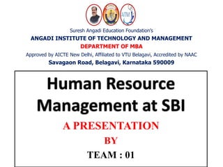 Suresh Angadi Education Foundation’s
ANGADI INSTITUTE OF TECHNOLOGY AND MANAGEMENT
DEPARTMENT OF MBA
Approved by AICTE New Delhi, Affiliated to VTU Belagavi, Accredited by NAAC
Savagaon Road, Belagavi, Karnataka 590009
Human Resource
Management at SBI
A PRESENTATION
BY
TEAM : 01
 