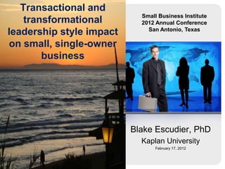 Transactional and
transformational
leadership style impact
on small, single-owner
business

Small Business Institute
2012 Annual Conference
San Antonio, Texas

Blake Escudier, PhD
Kaplan University
February 17, 2012

 