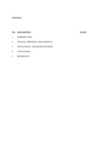 CONTENT
NO. DESCRIPTION PAGES
1 INTRODUCTION
2 ENGAGE, EMPOWER, AND ENHANCE
3 ADVANTAGES AND DISADVANTAGES
4 CONCLUSION
5 REFERENCES
 