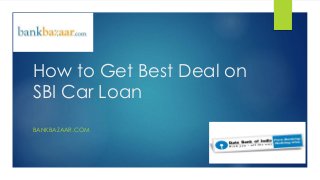 How to Get Best Deal on
SBI Car Loan
BANKBAZAAR.COM
 