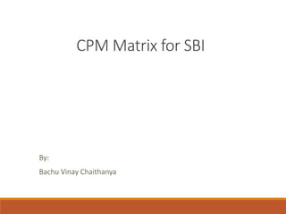 CPM Matrix for SBI
By:
Bachu Vinay Chaithanya
 