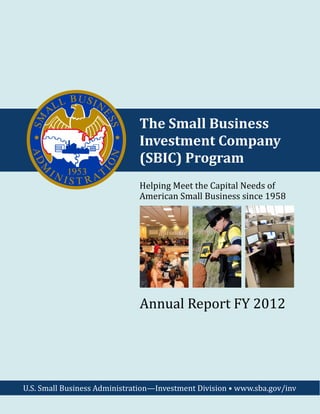 The Small Business
                              Investment Company
                              (SBIC) Program
                              Helping Meet the Capital Needs of
                              American Small Business since 1958




                              Annual Report FY 2012




U.S. Small Business Administration—Investment Division • www.sba.gov/inv
 
