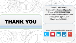 THANK YOU
Souvik Chakraborty
Business Development Specialist
Phone: +8802 01744160554
Mail: souvik@fusioninfotechltd.com
souvikwork85@gmail.com
Skype: souvik2808851
You can also connect me with the below links
 