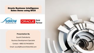 Oracle Business Intelligence
Sales Demo using BICS
Presentation By
Souvik Chakraborty
Business Development Specialist
Contact: +8802 01744160554
Email: souvik@fusioninfotechltd.com
 
