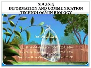 DATA LOGGER
Najat BintiMd Muhtar (D20152071966)
Noor Nadia BintiAlias (D20152071973)
Nor Erlina Binti MohdSahi (D20152071991
SBI 3013
INFORMATION AND COMMUNICATION
TECHNOLOGY IN BIOLOGY
 