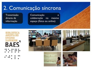 2. Comunicação síncrona Transmissão directa de informação  Comunicação e colaboração no mesmo espaço (físico ou online)  
