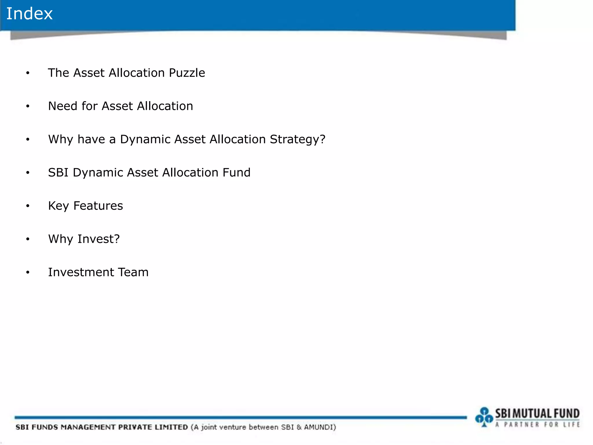 Index
• The Asset Allocation Puzzle
• Need for Asset Allocation
• Why have a Dynamic Asset Allocation Strategy?
• SBI Dynamic Asset Allocation Fund
• Key Features
• Why Invest?
• Investment Team
 