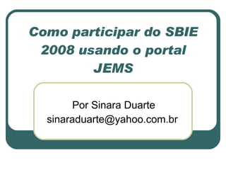 Como participar do SBIE 2008 usando o portal JEMS Por Sinara Duarte sinaraduarte@yahoo.com.br  