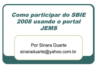 Como participar do SBIE
2008 usando o portal
JEMS
Por Sinara Duarte
sinaraduarte@yahoo.com.br
 