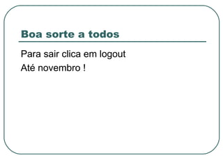 Boa sorte a todos
Para sair clica em logout
Até novembro !
 