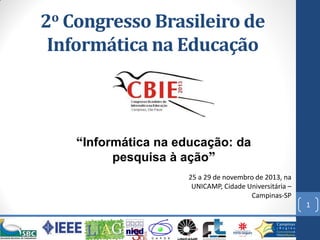 2o Congresso Brasileiro de
Informática na Educação

“Informática na educação: da
pesquisa à ação”
25 a 29 de novembro de 2013, na
UNICAMP, Cidade Universitária –
Campinas-SP

1

 