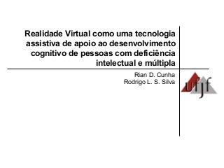 Realidade Virtual como uma tecnologia
assistiva de apoio ao desenvolvimento
cognitivo de pessoas com deficiência
intelectual e múltipla
Rian D. Cunha
Rodrigo L. S. Silva
 