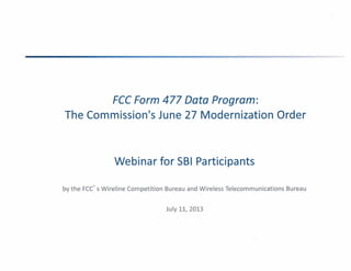 FCC Form 477 Data Program:
The Commission's June 27 Modernization Order
Webinar for SBI Participants
by the FCC' s Wireline Competition Bureau and Wireless Telecommunications Bureau
July 11, 2013
 