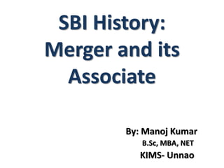 SBI History:
Merger and its
Associate
By: Manoj Kumar
B.Sc, MBA, NET
KIMS- Unnao
 