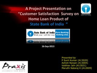 A Project Presentation on
“Customer Satisfaction Survey on
Home Loan Product of
State Bank of India “

16-Sep-2013

Presented by
P Sunil Kumar (A13020)
Ashish Ranjan (A13004)
Vaibhav Jain (A13021)
Maruthi Nataraj K (A12009)

 