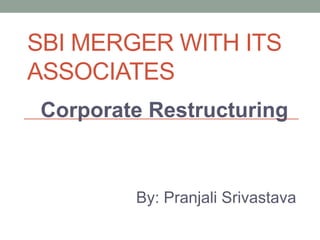 SBI MERGER WITH ITS
ASSOCIATES
Corporate Restructuring
By: Pranjali Srivastava
 