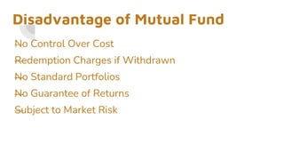 Disadvantage of Mutual Fund
—
No Control Over Cost
—
Redemption Charges if Withdrawn
—
No Standard Portfolios
—
No Guarantee of Returns
—
Subject to Market Risk
 