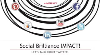 #sbIMPACT 
Social Brilliance IMPACT! 
L E T ’ S TA L K A BOU T TWI T T E R . 
 