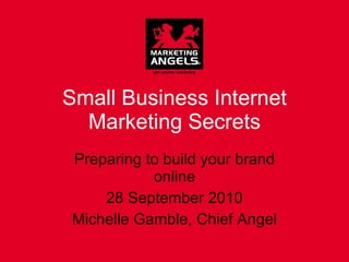 Small Business Internet Marketing Secrets Preparing to build your brand online 28 September 2010 Michelle Gamble, Chief Angel 