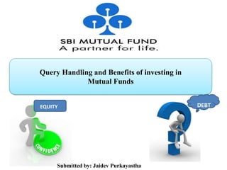 Query Handling and Benefits of investing in
Mutual Funds
EQUITY DEBT
Submitted by: Jaidev Purkayastha
 