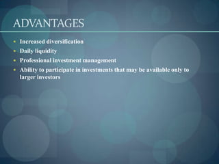ADVANTAGES
 Increased diversification
 Daily liquidity
 Professional investment management
 Ability to participate in investments that may be available only to
  larger investors
 