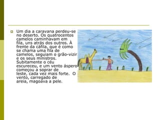  Um dia a caravana perdeu-se
no deserto. Os quatrocentos
camelos caminhavam em
fila, uns atrás dos outros. À
frente da cá...
