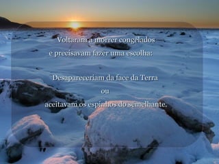 Voltaram a morrer congelados
e precisavam fazer uma escolha:
Desapareceriam da face da Terra
ou
aceitavam os espinhos do semelhante.

 