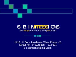 S B I MPRES S I ONS
    We design dreams and also print them




1416, 1st floor, Lakshman Vihar, Phase - 2,
   Street no - 9, Gurgaon – 122 001
        E : sbimprns@gmail.com
 