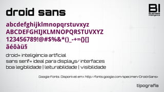 BIIntelligence
Business
tipografia
droid sans
abcdefghijklmnopqrstuvxyz
abcdefghijklmnopqrstuvxyz
123456789!@#$%&*()_-+={}[]
ãéôàü§
droid= inteligência artficial
sans serif= ideal para displays/ interfaces
boa legibilidade | leiturabilidade | visibilidade
Google Fonts. Disponível em:< http://fonts.google.com/specimen/Droid+Sans>
 