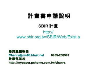   計畫書申請說明   SBIR 計畫 http:// www.sbir.org.tw/SBIR/Web/Exist.aspx 詹翔霖副教授 [email_address]   0955-268997 教學部落格 http://mypaper.pchome.com.tw/chanrs 
