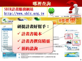 哪裡查詢
9
SBIR計畫服務網站
http://www.sbir.org.tw
研提計畫好幫手：
 計畫書範本
 計畫書撰寫精靈
 預約諮詢
 
