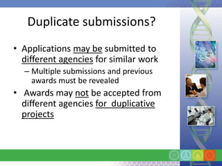 Duplicate submissions?
• Applications may be submitted to
  different agencies for similar work
  – Multiple submissions and previous
    awards must be revealed
• Awards may not be accepted from
  different agencies for duplicative
  projects
 