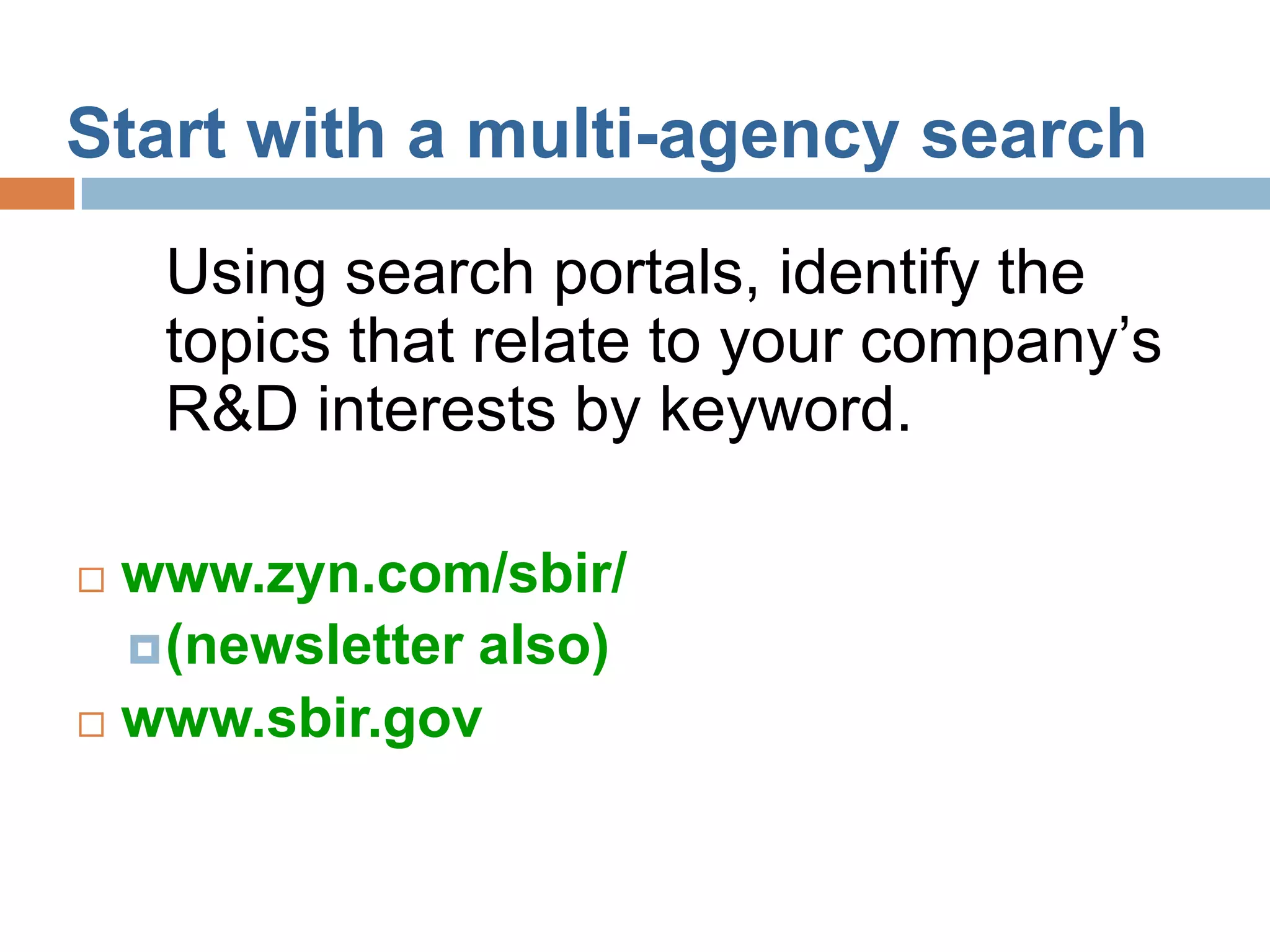 Start with a multi-agency search
    Using search portals, identify the
    topics that relate to your company’s
    R&D interests by keyword.

 www.zyn.com/sbir/
   (newsletter also)
 www.sbir.gov
 