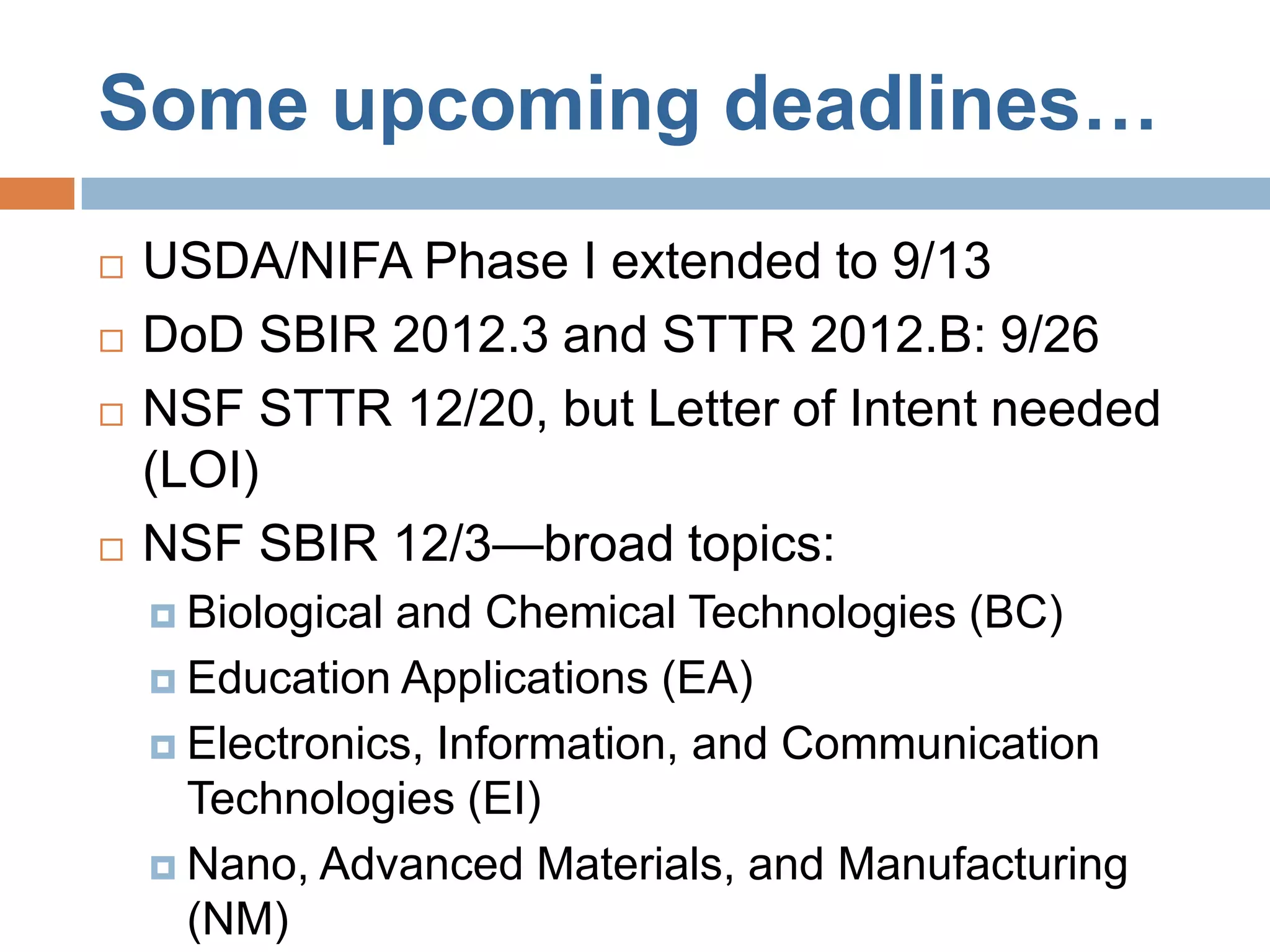 Some upcoming deadlines…
   USDA/NIFA Phase I extended to 9/13
   DoD SBIR 2012.3 and STTR 2012.B: 9/26
   NSF STTR 12/20, but Letter of Intent needed
    (LOI)
   NSF SBIR 12/3—broad topics:
     Biologicaland Chemical Technologies (BC)
     Education Applications (EA)

     Electronics, Information, and Communication
      Technologies (EI)
     Nano, Advanced Materials, and Manufacturing
      (NM)
 
