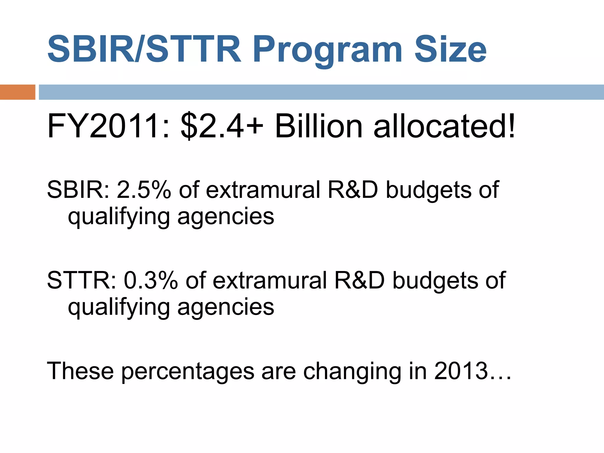 SBIR/STTR Program Size

FY2011: $2.4+ Billion allocated!
SBIR: 2.5% of extramural R&D budgets of
 qualifying agencies

STTR: 0.3% of extramural R&D budgets of
 qualifying agencies

These percentages are changing in 2013…
 