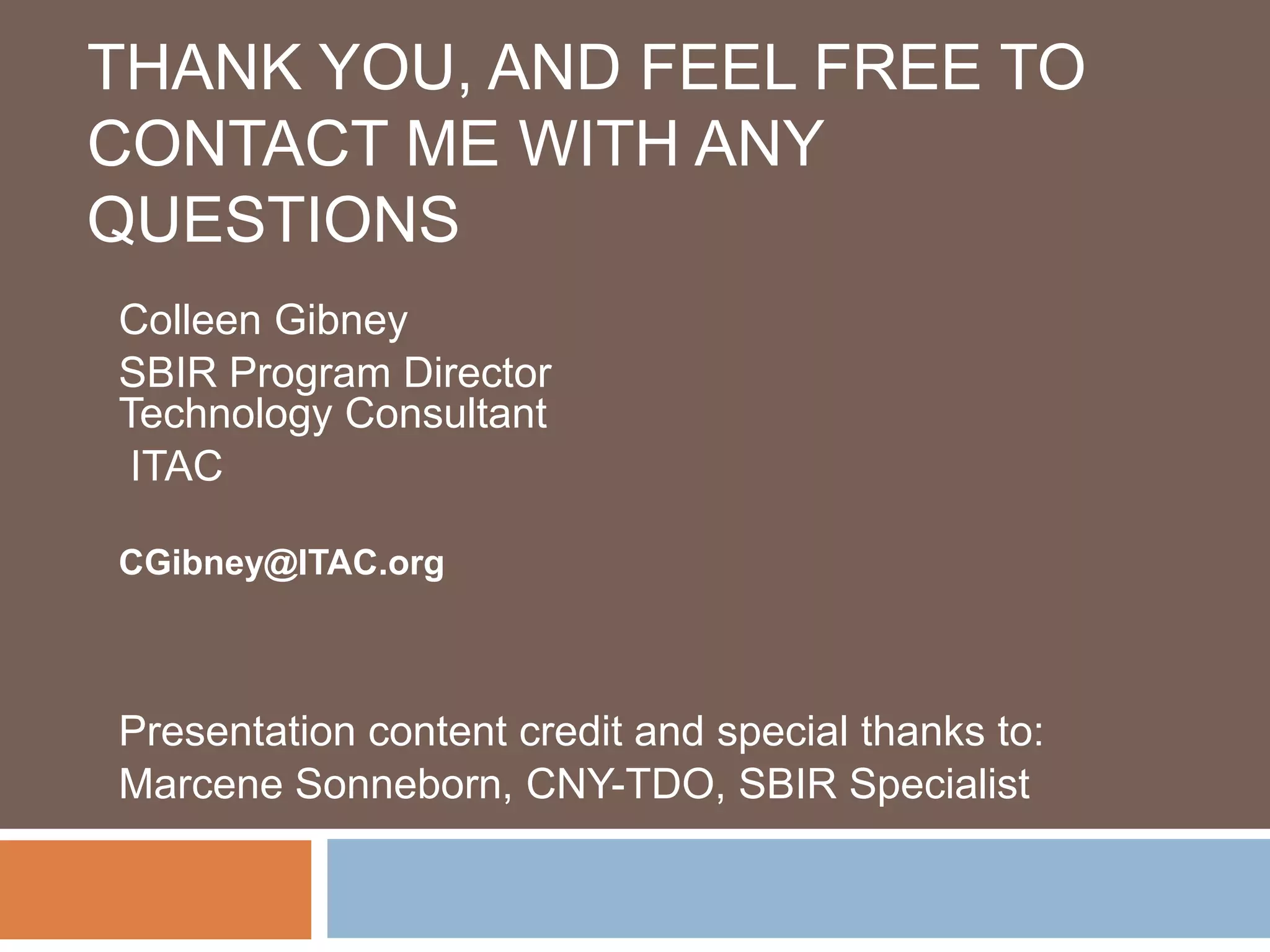THANK YOU, AND FEEL FREE TO
CONTACT ME WITH ANY
QUESTIONS
Colleen Gibney
SBIR Program Director
Technology Consultant
 ITAC

CGibney@ITAC.org



Presentation content credit and special thanks to:
Marcene Sonneborn, CNY-TDO, SBIR Specialist
 