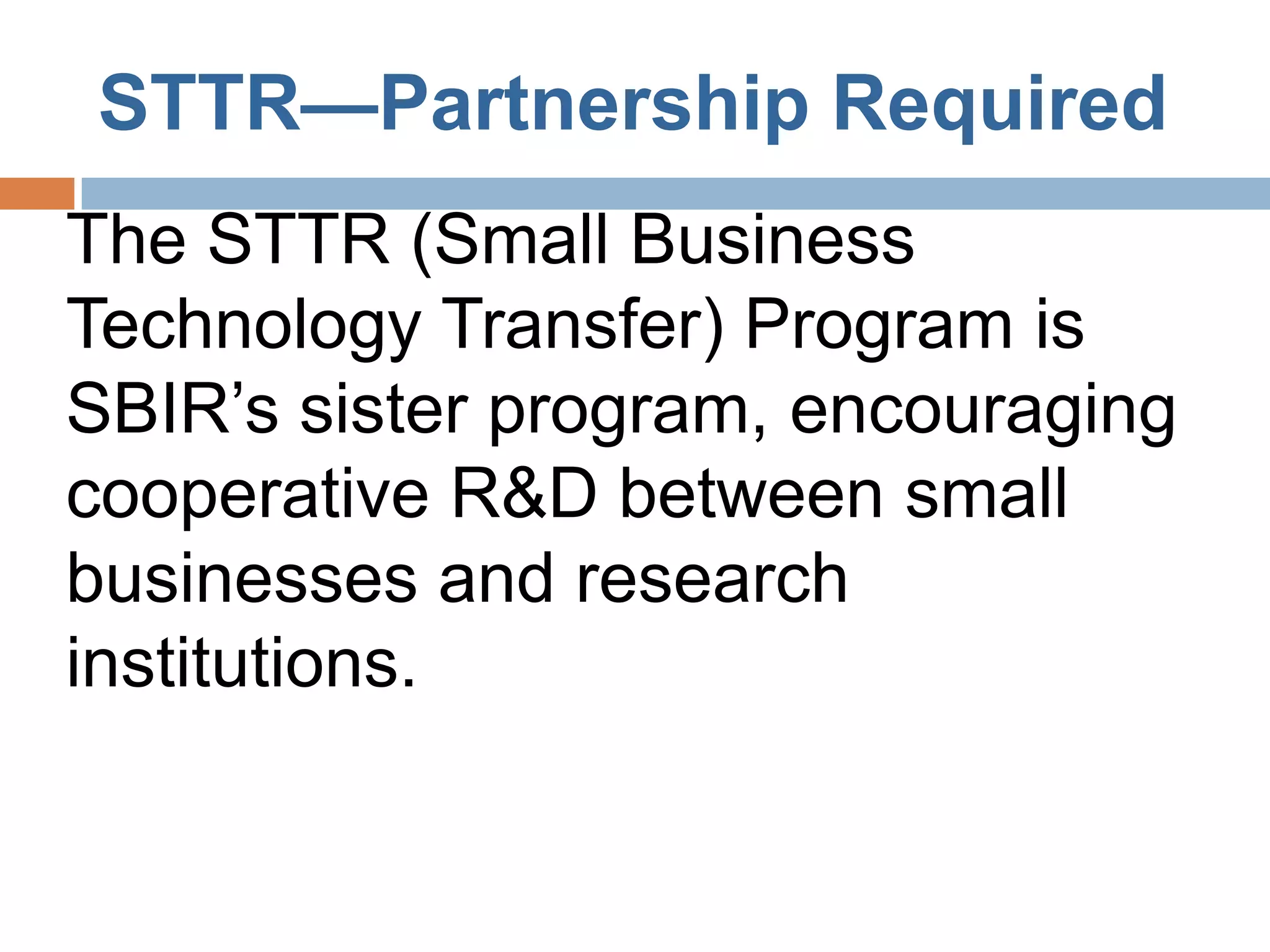 STTR—Partnership Required
The STTR (Small Business
Technology Transfer) Program is
SBIR’s sister program, encouraging
cooperative R&D between small
businesses and research
institutions.
 
