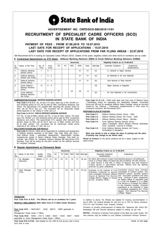 ADVERTISEMENT NO. CRPD/SCO-SBI/2010-11/01
               RECRUITMENT OF SPECIALIST CADRE OFFICERS (SCO)
                           IN STATE BANK OF INDIA
               PAYMENT OF FEES : FROM 07.06.2010 TO 10.07.2010
                 LAST DATE FOR RECEIPT OF APPLICATIONS : 15.07.2010
                 LAST DATE FOR RECEIPT OF APPLICATIONS FROM FAR FLUNG AREAS : 22.07.2010
SBI Recruitment 2010 is looking for Specialist Cadre Officers (SCO). Details of the posts, eligibility criteria and other terms & conditions are as under.
A. Contractual Appointment on CTC Basis : Defence Banking Advisors (DBA) & Circle Defence Banking Advisors (CDBA)
                                                                          Vacancies                                      Eligibility Criteria as on 01.06.2010
Sr.     Name of the Post         No. of     Post         SC        ST     OBC    GEN            Total     Max Age          Essential Academic              Experience
No.                               Post      Code                                                                                                          Qualifications
1.       Defence Banking           1        C - 1                                     01         01            62             Lt. General or Major General
         Advisor (Army)
2.       Defence Banking           1        C - 2                                     01         01         -do-              Air Marshall or Air Vice Marshall
         Advisor (Air Force)
3.       Defence Banking           1        C - 3                                     01         01         -do-              Vice Admiral or Rear Admiral
         Advisor (Navy)
4.       Circle Defence            10       C - 4                                                              58             Major General or Brigadier
         Banking Advisors
         (Army)
                                                         01               03          08         12
5.       Circle Defence            2        C - 5                                                           -do-              Air Vice Marshall or Air Commodore
         Banking Advisors
         (Air Force)

COMPENSATION PACKAGE : DEFENCE BANKING ADVISOR                                                  Post Code C-4 & C-5 : CDBA shall liaise with local units of Defence forces
  Post Code C-1 to C-3 : Rs. 20 lacs CTC basis. Basic pay is Rs.1,00,000 p.m.                   / Paramilitary forces for expanding the relationship between Army/other
  and remaining portion of CTC will be paid as HRA, conveyance allowance, and                   forces and SBI and for spreading Defence Salary Package. Acting as one-point
  others. The approximate CTC payable after deducting the pension drawn by                      contact for the Defence / Paramilitary establishments in their area for
  them will be Rs.13 lacs p.a. The incumbent will be reimbursed mobile                          complaints redressal. SBI Recruitment 2010
  phone expences to the ceiling of 4,000 call p.m.                                           PROPOSED PLACE OF POSTING :
  Post Code C-4 & C-5 : CIRCLE DEFENCE BANKING ADVISOR
                                                                                                Post    Code   C-1   : Defence Banking Advisor (Army) - Delhi.
     CTC Rs. 16 lacs at Metro centres and Rs. 14 lacs at other centres. The basic               Post    Code   C-2   : Defence Banking Advisor (Air Force) - Delhi.
     pay is Rs. 80,000/- p.m. and remaining portion will be paid as HRA, conveyance
     allowance and others. The approximate CTC payable after deducting the                      Post    Code   C-3   : Defence Banking Advisor (Navy) - Mumbai.
     pension drawn by them will be Rs.10 lacs p.a. at Metro centres and Rs.8                    Post    Code   C-4   : Circle Defence Banking Advisors (Army) -
     lac at other centres. The incumbent will be reimbursed mobile phone                                               Jaipur, Chandigarh, Jammu, Bhopal, Chennai, Hyderabad,
     expences to the ceiling of 1,500 call p.m.                                                                        Pune, Guwahati, Lucknow & Kolkata.
ROLE EXPECTATIONS AND JOB PROFILE :                                                             Post Code C-5        : Circle Defence Banking Advisors (Air Force) -
  Post Code C-1 to C-3 : DBAs will be responsible for marketing and development                                        Ahmedabad & Bangalore.
  of Defence Banking Business of the Bank. They shall liaise with Army /                        Bank may decide to add or delete the place of posting and the place
  other Defence forces / paramilitary Headquarters. Responsibility includes                     of posting may change as per Banks need.
  increasing the spread of Bank's Defence Salary Package. They shall co-
  ordinate with CDBAs for marketing Defence Banking SBI Recruitment 2010                     Period of Contract for the above positions will be 2 years, subject to half
  Business. They will be acting as one point contact for the defence services                yearly review.
  for complaint redressal.

B. Regular Appointment on Permanent Basis
                                                              Vacancies                                        Eligibility Criteria as on 01.06.2010
Sr. Name of the Post            Grade/     Post     SC        ST OBC GEN Total Max Age                           Essential Academic                    Experience
No.                             Scale      Code                                                                     Qualifications
1.     Dy. Manager             MMGS - II   R - 01   05        03    07    16    31         35 yrs.    An officer with minimum 5 years commissioned service in Army/Navy/Air
       (Security)                                                                                     Force or a Police Officer not below the rank of ASP/Dy. SP with minimum
                                                                                                      5 years service in that rank or officer of identical rank with minimum
                                                                                                      5 years service in para-military services. Officers from the fighting
                                                                                                      arms will be given preference.
2.     Asstt. Manager          JMGS - I    R - 02                   02    05    07         30 yrs.    Graduate of the Institute of Fire     Candidate should have intimate
       (Fire)                                                                                         Engineers (India/UK) or should        knowledge of hydrant system, fire
                                                                                                      have completed Divisional Officers    detection system, sprinkler system
                                                                                                      Course at National Fire Service       and evacuation problems and also
                                                                                                      College (NFSC), Nagpur or should      have minimum 5 years experience
                                                                                                      be B.E. (Fire)from NFSC.              as Station Officer or equivelent post
                                                                                                                                            in a City Fire Brigade or in a State
                                                                                                                                            Fire Service or In-charge Fire Officer
                                                                                                                                            in big industrial complex. Practical
                                                                                                                                            experience is not essential in case
                                                                                                                                            of candidate possessing B.E. (Fire)
                                                                                                                                            degree from National Fire Service
                                                                                                                                            College, Nagpur.

PROBATION :
Post Code R-01 & R-02 : The Officers will be on probation for 2 years.                       In addition to above, the officials are eligible for housing accommodation in
MONTHLY EMOLUMENTS (With effect from 01.11.2002) (Under Revision)                            lieu of HRA, full medical benefits for self and up to 75% for family members,
                                                                                             LFC/ LTC and Provident Fund, Gratuity, Pension.
:
                                                                                             Provision of monthly reimbursement of Mobile Bill, Telephone Bill, Petrol Bill,
Post Code R-01 : 13820-500/1 - 14320 - 560/10 - 19920 applicable to                          Newspaper Bill and Servant allowance subject to ceiling, as per rule.
Middle
Management Grade Scale II Officer.                                                           NOTICE - Provisions of pension fund scheme of the Bank are under review. The
Post Code R-02 : 10000 - 470/ 6 -12820 - 500/3 - 14320 - 560/7 - 18240                       new entrants may be entitled to only Defined Contribution Pension Scheme.
applicable to Junior Management Grade Scale I Officer.
Post Code R-01 & R-02 : Also eligible for DA, HRA & CCA as per rules in force                                                                                 Contd. to next page
from time to time.
 