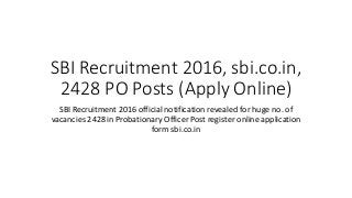 SBI Recruitment 2016, sbi.co.in,
2428 PO Posts (Apply Online)
SBI Recruitment 2016 official notification revealed for huge no. of
vacancies 2428 in Probationary Officer Post register online application
form sbi.co.in
 