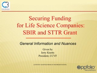 Securing Funding
for Life Science Companies:
SBIR and STTR Grant
General Information and Nuances
Given by
Jerry Knotts
President, CCVF
(CONTENT ADAPTED FROM AN NIH PRESENTATION)

 