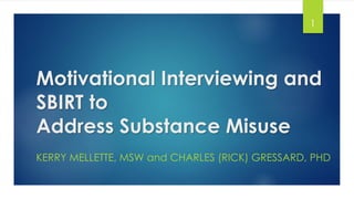 Motivational Interviewing and
SBIRT to
Address Substance Misuse
KERRY MELLETTE, MSW and CHARLES (RICK) GRESSARD, PHD
1
 