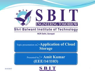 10/10/2015 1
Topic presentation on:-Application of Cloud
Storage
Presented by:- Amit Kumar
(EEE/14/1103)
 