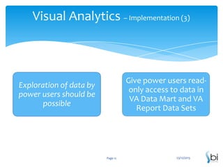 Visual Analytics – Implementation (3)

Give power users readonly access to data in
VA Data Mart and VA
Report Data Sets

Exploration of data by
power users should be
possible

Page 12

23/12/2013

 
