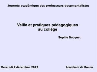 Journée académique des professeurs documentalistes Mercredi 7 décembre 2012 Académie de Rouen Veille et pratiques pédagogiques au collège Sophie Bocquet 