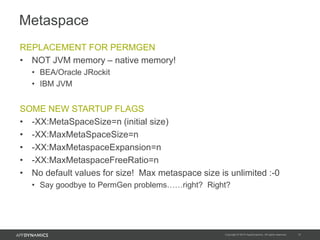 Metaspace
REPLACEMENT FOR PERMGEN
• NOT JVM memory – native memory!
• BEA/Oracle JRockit
• IBM JVM
SOME NEW STARTUP FLAGS
...