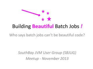 Building Beautiful Batch Jobs !
Who says batch jobs can’t be beautiful code?

SouthBay JVM User Group (SBJUG)
Meetup - November 2013

 